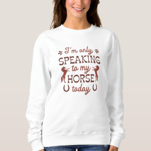 I’m Only Speaking To My Horse Today Sweatshirt