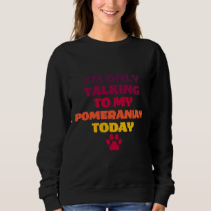 I M Only Talking To My Pomeranian Today Pomeranian Sweatshirt