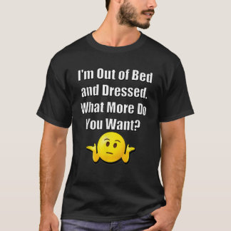 I m Out of Bed and Dressed What More Do You Want F T-Shirt