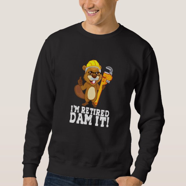 I´m Retired Dam It Beaver Plumber Pipe Craftsman R Sweatshirt (Front)