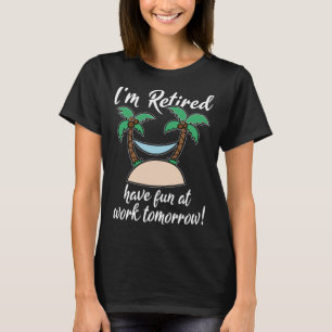 I m Retired Have Fun At Work Tomorrow Last Working T-Shirt