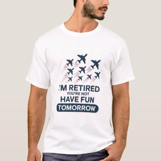 I’m Retired You’re Not Have Fun Tomorrow T-Shirt
