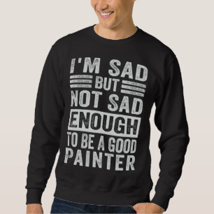 I m Sad But Not Sad Enough To Be A Good Painter Sweatshirt