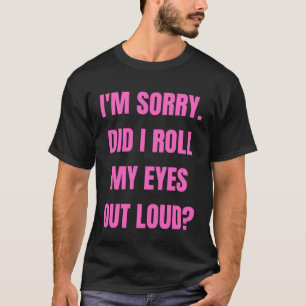 I m sorry did I roll my eyes out loud sarcastic s T-Shirt