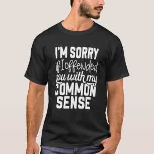 I m Sorry If I Offended You With My Common Sense T-Shirt