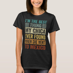 I m The Best Thing My Chica Ever Found When She We T-Shirt