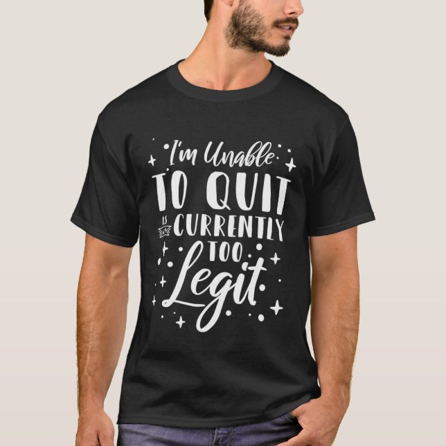 I m Unable to Quit As I Am Currently Too Legit  2 T-Shirt (Front)