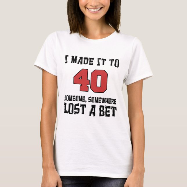 I Made It To 40 Someone Lost A Bet T-Shirt (Front)