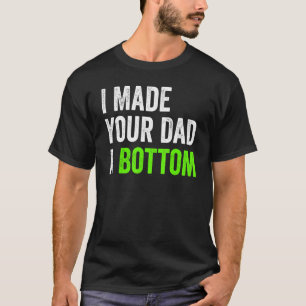 I Made Your Dad A Bottom T-Shirt