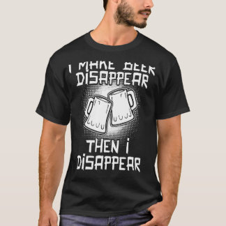 I Make Beer Disappear Then I Disappear T-Shirt