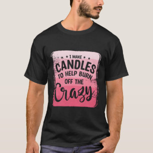 I Make Candles To Help Burn Off The Crazy Wax Cand T-Shirt