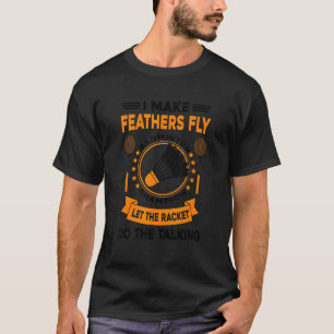 I Make Feathers Fly Badminton Champion Let The Rac T-Shirt