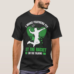 I Make Feathers Fly Let The Racket Do The Talking T-Shirt