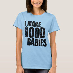 I Make Good Babies T-Shirt