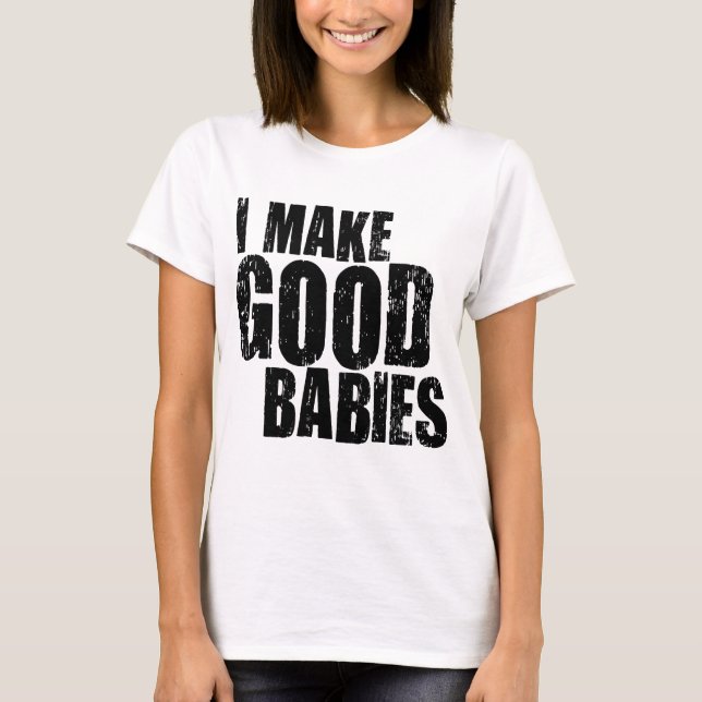 I Make Good Babies T-Shirt (Front)