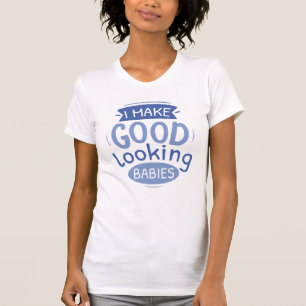 I Make Good Looking Babies T-Shirt