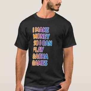 I Make Money So I Can Play Gacha Games T-Shirt