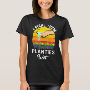 I Make Them Planties Wet Garden I Wet My Plants 1 T-Shirt