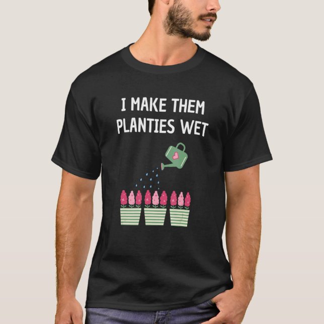I Make Them Planties Wet Gardening Plants Sarcasti T-Shirt (Front)