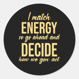 I Match Energy So Go Ahead And Decide How We Gon'  Classic Round Sticker