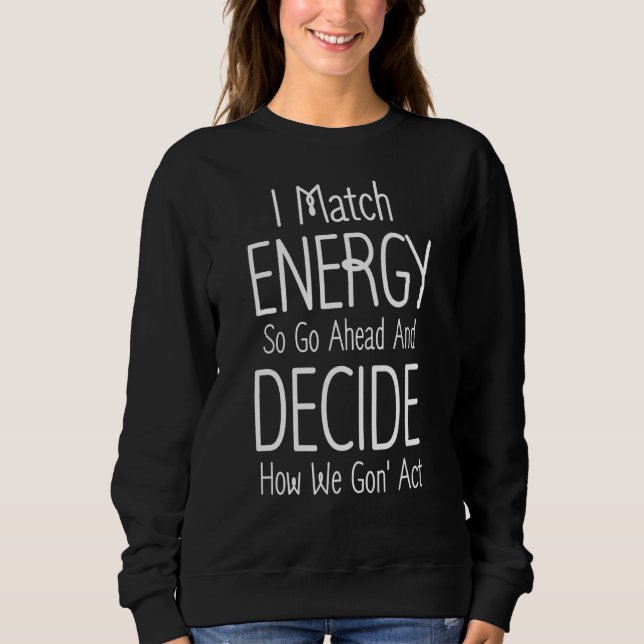 I Match Energy So Go Ahead And Decide How We Gon'  Sweatshirt (Front)