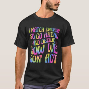 I Match Energy So Go Ahead And Decide How We Gon' T-Shirt
