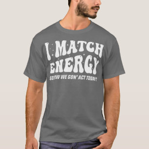 I Match Energy So How We Gon Act Today Sarcastic S T-Shirt