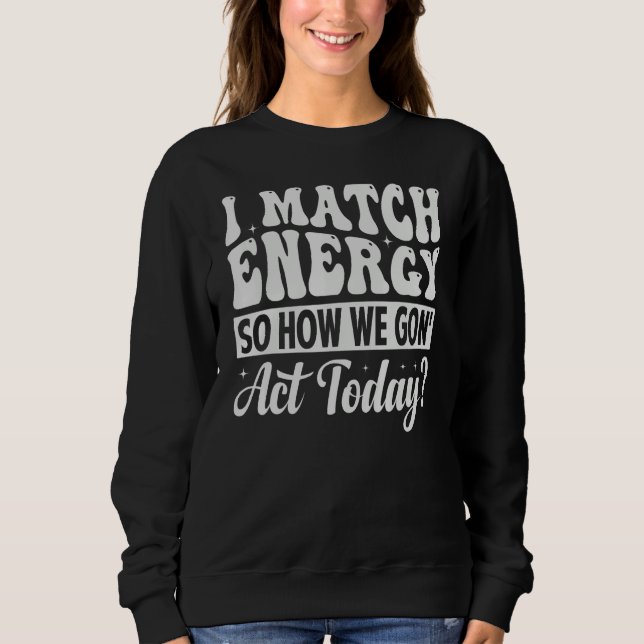 I Match Energy So How We Gon Act Today Sweatshirt (Front)