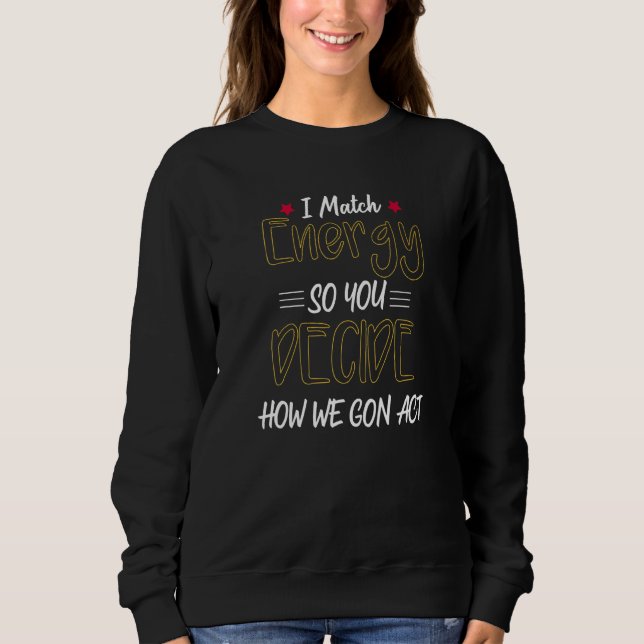 I Match Energy So You Decide How We Gon Act     2 Sweatshirt (Front)