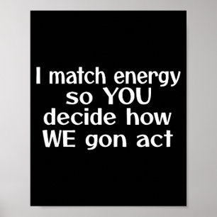 I Match Energy So You Decide How We Gon Act  Poster