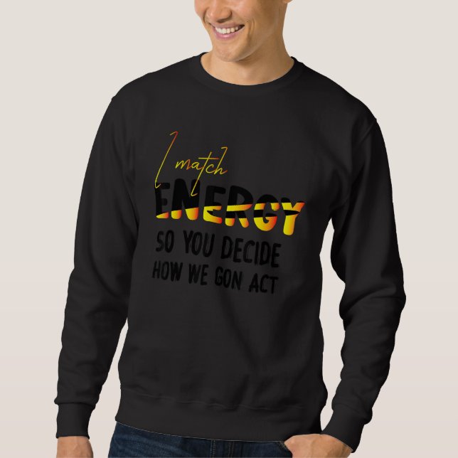 I match energy so YOU decide how We gon act Quote Sweatshirt (Front)