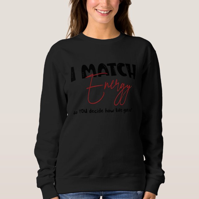 I match energy so YOU decide how We gon act Quote  Sweatshirt (Front)