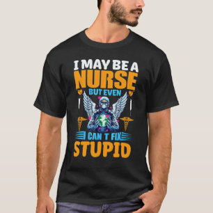 I May Be A Nurse But Even I Can't Fix Stupid Happy T-Shirt