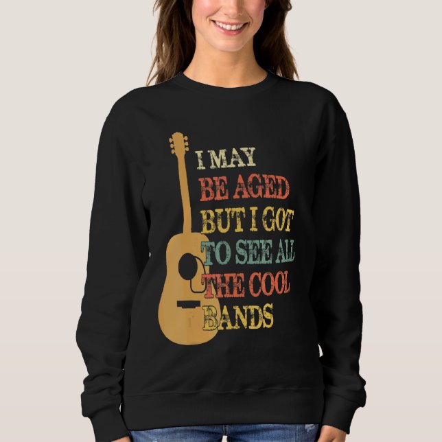 I May Be Aged But I Got To See All The Cool Bands  Sweatshirt (Front)