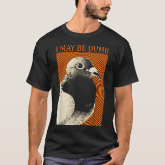 I May Be Dumb Pigeon I May Be Dumb T-Shirt