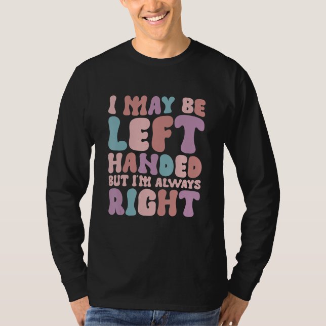 I May Be Left Handed But I'm Always Right 3 T-Shirt (Front)