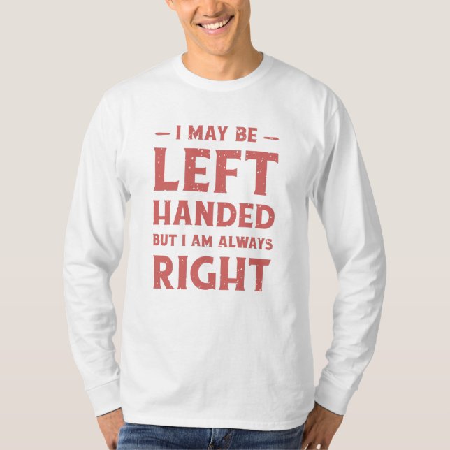 I may be left-handed but I'm always right T-Shirt (Front)