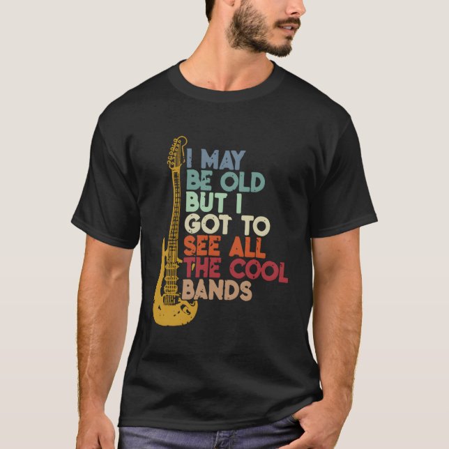 I May Be Old But I Got To See All The Bands T-Shirt (Front)