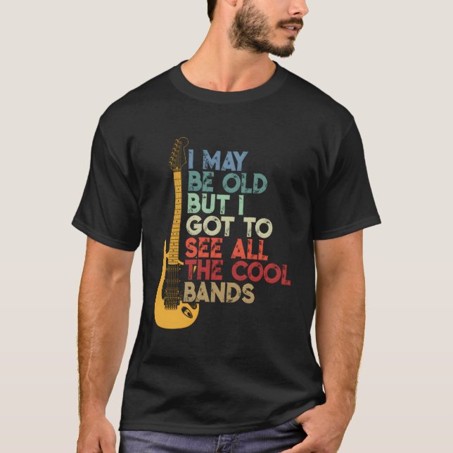 I May Be Old But I Got To See All The Bands T-Shirt (Front)