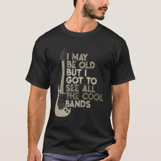 I May Be Old But I Got To See All The Bands T-Shirt