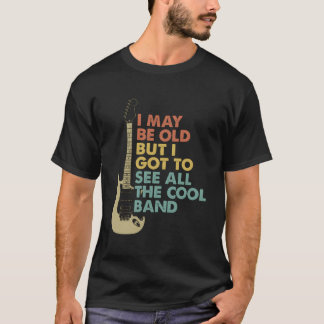 I May Be Old But I Got To See All The Cool Bands C T-Shirt