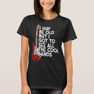 I May Be Old But I Got To See All The Cool Bands C T-Shirt
