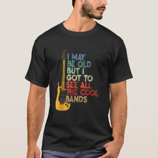 I May Be Old But I Got To See All The Cool Bands C T-Shirt
