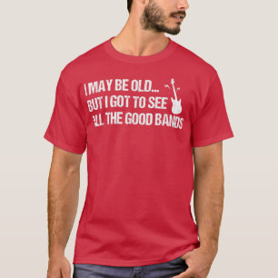 I May Be Old But I Got To See All The Cool Bands C T-Shirt