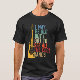 I May Be Old But I Got To See All The Cool Bands R T-Shirt