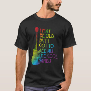 I May Be Old But I Got To See All The Cool Bands R T-Shirt