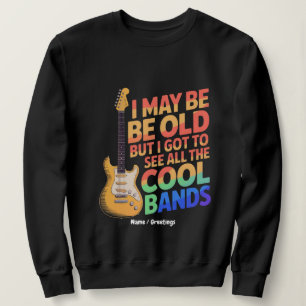 I May Be Old But I Got To See All The Cool Bands Sweatshirt