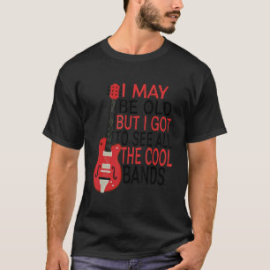 I May Be Old But I Got To See All The Cool Bands T-Shirt
