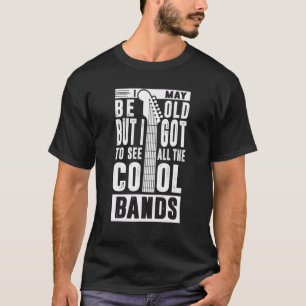 I May Be Old But I Got To See All The Cool Bands T-Shirt