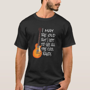 I May Be Old But I Got To See All The Cool Bands T-Shirt